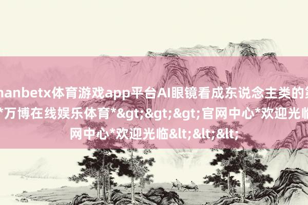manbetx体育游戏app平台AI眼镜看成东说念主类的第一视角成就-*万博在线娱乐体育*>>>官网中心*欢迎光临<<<