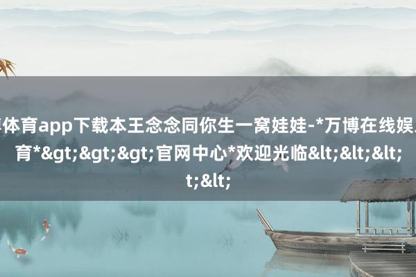 万博体育app下载本王念念同你生一窝娃娃-*万博在线娱乐体育*>>>官网中心*欢迎光临<<<