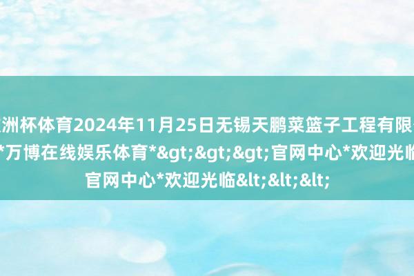 欧洲杯体育2024年11月25日无锡天鹏菜篮子工程有限公司价钱行情-*万博在线娱乐体育*>>>官网中心*欢迎光临<<<