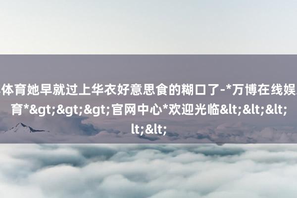 万博体育她早就过上华衣好意思食的糊口了-*万博在线娱乐体育*>>>官网中心*欢迎光临<<<