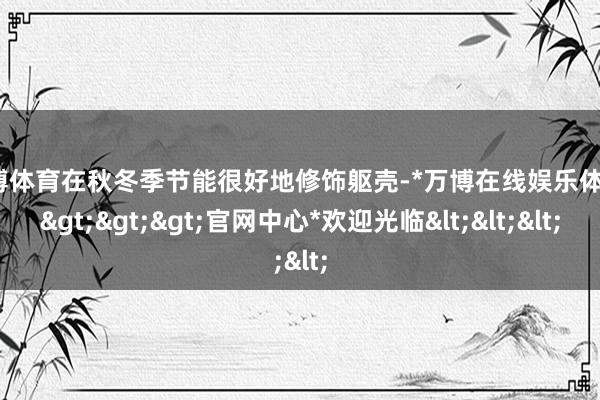 万博体育在秋冬季节能很好地修饰躯壳-*万博在线娱乐体育*>>>官网中心*欢迎光临<<<