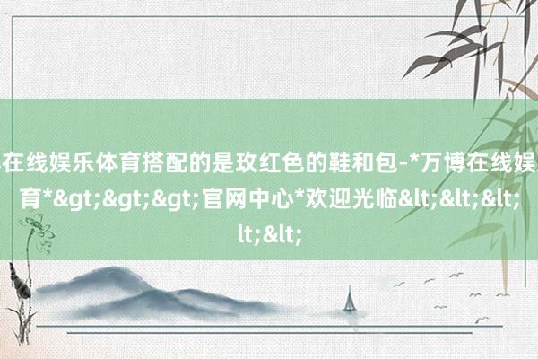 万博在线娱乐体育搭配的是玫红色的鞋和包-*万博在线娱乐体育*>>>官网中心*欢迎光临<<<