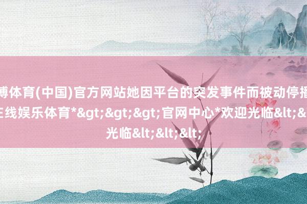 万博体育(中国)官方网站她因平台的突发事件而被动停播-*万博在线娱乐体育*>>>官网中心*欢迎光临<<<
