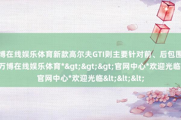 万博在线娱乐体育新款高尔夫GTI则主要针对前、后包围进行了升级-*万博在线娱乐体育*>>>官网中心*欢迎光临<<<