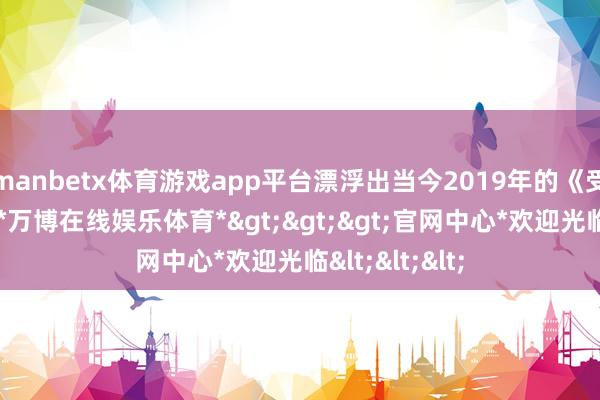 manbetx体育游戏app平台漂浮出当今2019年的《受益东谈主》-*万博在线娱乐体育*>>>官网中心*欢迎光临<<<