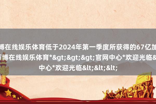 万博在线娱乐体育低于2024年第一季度所获得的67亿加元净流入-*万博在线娱乐体育*>>>官网中心*欢迎光临<<<