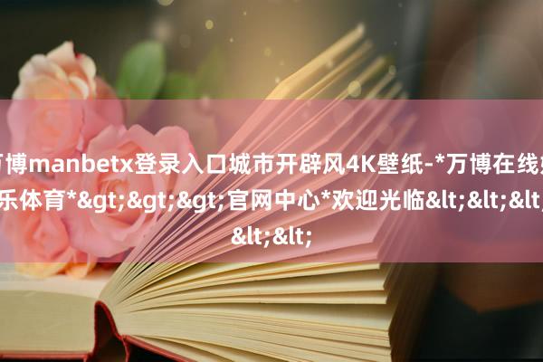 万博manbetx登录入口城市开辟风4K壁纸-*万博在线娱乐体育*>>>官网中心*欢迎光临<<<