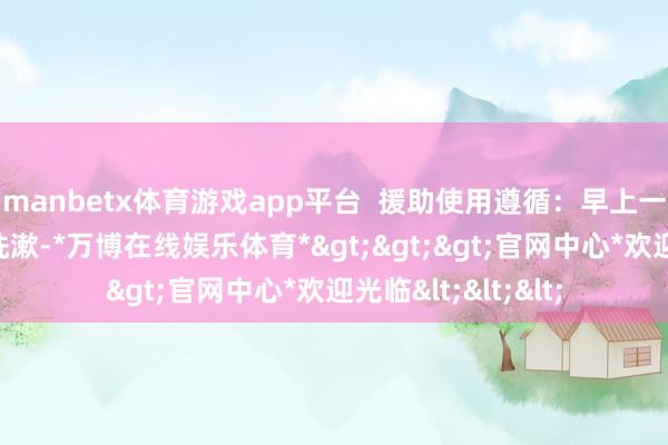 manbetx体育游戏app平台  援助使用遵循：早上一家东谈主王人要洗漱-*万博在线娱乐体育*>>>官网中心*欢迎光临<<<