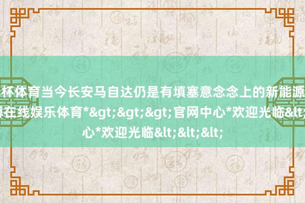 欧洲杯体育当今长安马自达仍是有填塞意念念上的新能源车型了-*万博在线娱乐体育*>>>官网中心*欢迎光临<<<