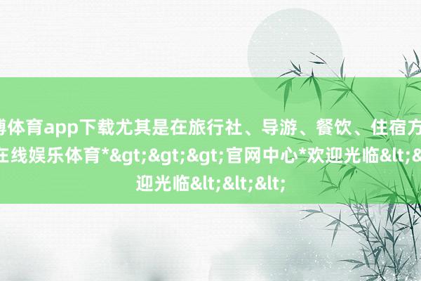 万博体育app下载尤其是在旅行社、导游、餐饮、住宿方面-*万博在线娱乐体育*>>>官网中心*欢迎光临<<<