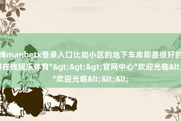 万博manbetx登录入口比如小区的地下车库即是很好的遴荐-*万博在线娱乐体育*>>>官网中心*欢迎光临<<<