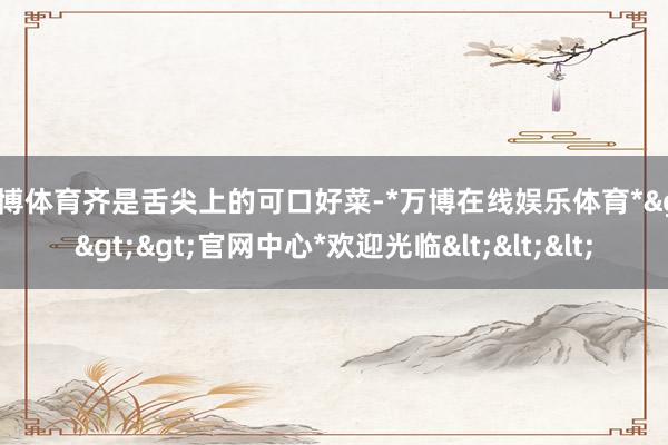 万博体育齐是舌尖上的可口好菜-*万博在线娱乐体育*>>>官网中心*欢迎光临<<<