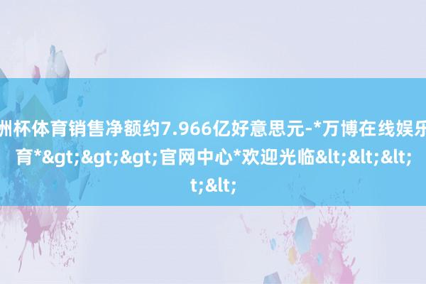 欧洲杯体育销售净额约7.966亿好意思元-*万博在线娱乐体育*>>>官网中心*欢迎光临<<<