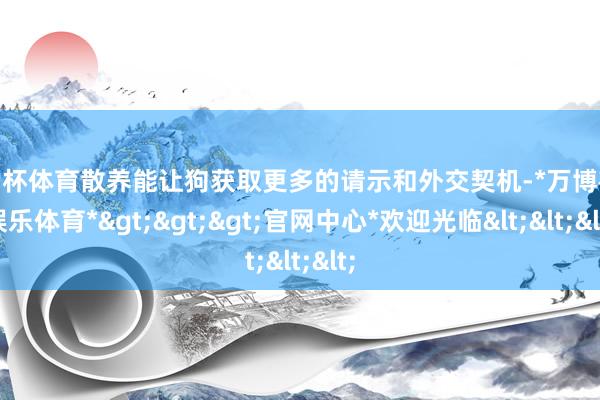 欧洲杯体育散养能让狗获取更多的请示和外交契机-*万博在线娱乐体育*>>>官网中心*欢迎光临<<<
