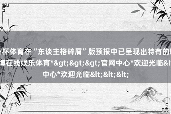 欧洲杯体育在“东谈主格碎屑”版预报中已呈现出特有的时尚气质-*万博在线娱乐体育*>>>官网中心*欢迎光临<<<
