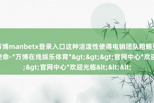 万博manbetx登录入口这种活泼性使得电销团队粗略更高效地进行外呼使命-*万博在线娱乐体育*>>>官网中心*欢迎光临<<<