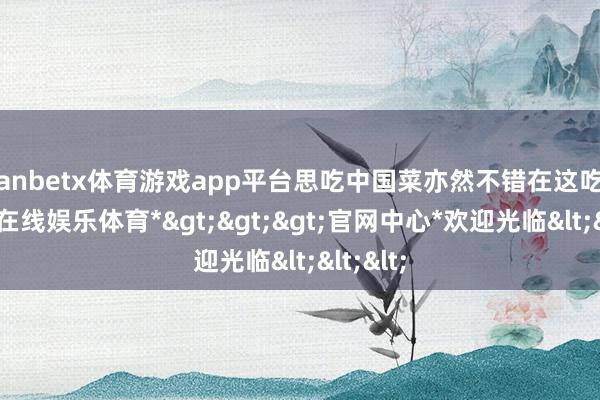 manbetx体育游戏app平台思吃中国菜亦然不错在这吃的-*万博在线娱乐体育*>>>官网中心*欢迎光临<<<