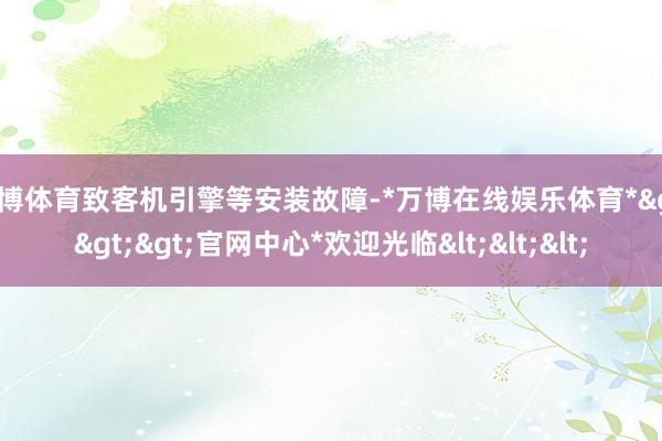 万博体育致客机引擎等安装故障-*万博在线娱乐体育*>>>官网中心*欢迎光临<<<