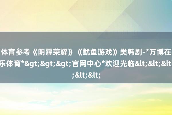 万博体育参考《阴霾荣耀》《鱿鱼游戏》类韩剧-*万博在线娱乐体育*>>>官网中心*欢迎光临<<<
