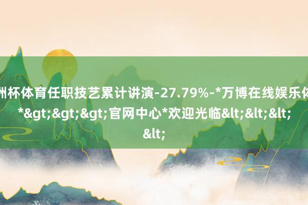 欧洲杯体育任职技艺累计讲演-27.79%-*万博在线娱乐体育*>>>官网中心*欢迎光临<<<