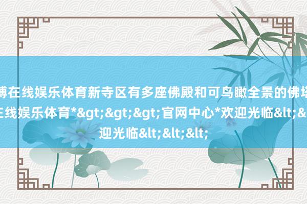 万博在线娱乐体育新寺区有多座佛殿和可鸟瞰全景的佛塔-*万博在线娱乐体育*>>>官网中心*欢迎光临<<<