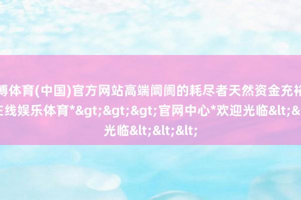万博体育(中国)官方网站高端阛阓的耗尽者天然资金充裕-*万博在线娱乐体育*>>>官网中心*欢迎光临<<<