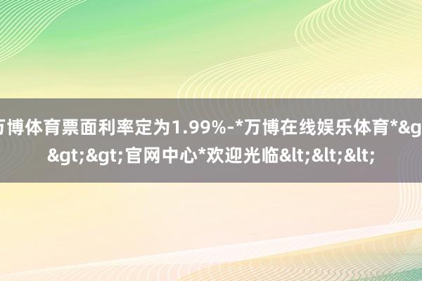 万博体育票面利率定为1.99%-*万博在线娱乐体育*>>>官网中心*欢迎光临<<<