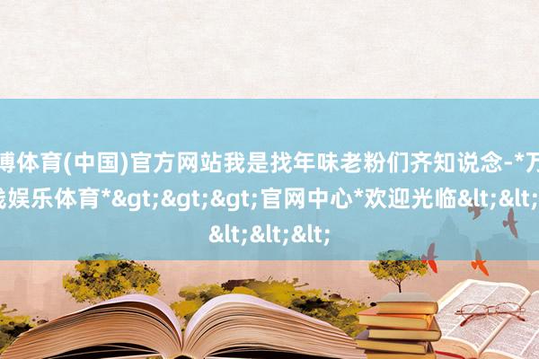 万博体育(中国)官方网站我是找年味老粉们齐知说念-*万博在线娱乐体育*>>>官网中心*欢迎光临<<<