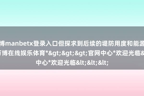 万博manbetx登录入口但探求到后续的堤防用度和能源补给资本-*万博在线娱乐体育*>>>官网中心*欢迎光临<<<