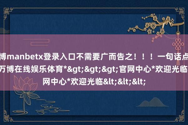 万博manbetx登录入口不需要广而告之！！！一句话点赞：没话说-*万博在线娱乐体育*>>>官网中心*欢迎光临<<<