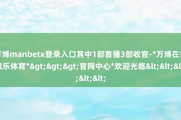 万博manbetx登录入口其中1部首播3部收官-*万博在线娱乐体育*>>>官网中心*欢迎光临<<<
