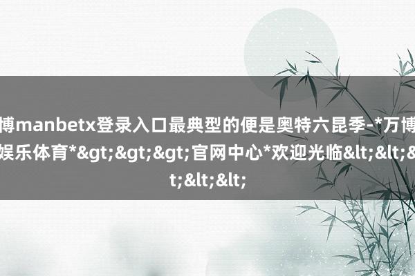 万博manbetx登录入口最典型的便是奥特六昆季-*万博在线娱乐体育*>>>官网中心*欢迎光临<<<
