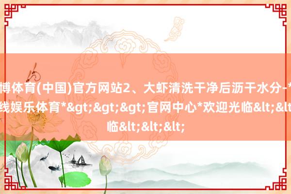 万博体育(中国)官方网站2、大虾清洗干净后沥干水分-*万博在线娱乐体育*>>>官网中心*欢迎光临<<<