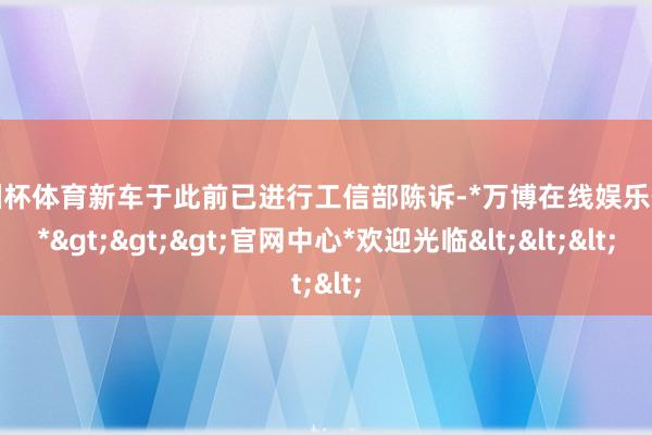 欧洲杯体育新车于此前已进行工信部陈诉-*万博在线娱乐体育*>>>官网中心*欢迎光临<<<
