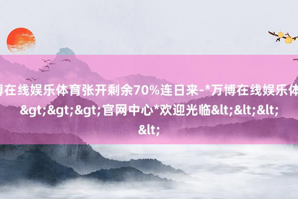 万博在线娱乐体育张开剩余70%连日来-*万博在线娱乐体育*>>>官网中心*欢迎光临<<<