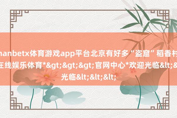 manbetx体育游戏app平台北京有好多“盗窟”稻香村-*万博在线娱乐体育*>>>官网中心*欢迎光临<<<