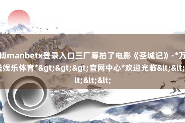 万博manbetx登录入口三厂筹拍了电影《圣城记》-*万博在线娱乐体育*>>>官网中心*欢迎光临<<<
