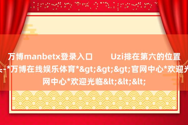 万博manbetx登录入口        Uzi排在第六的位置激勉了不少接头-*万博在线娱乐体育*>>>官网中心*欢迎光临<<<