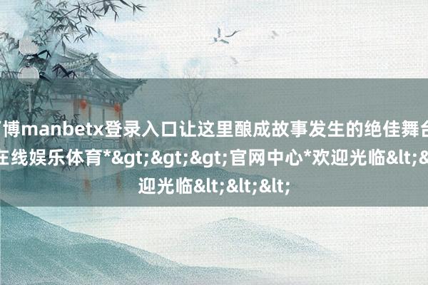 万博manbetx登录入口让这里酿成故事发生的绝佳舞台-*万博在线娱乐体育*>>>官网中心*欢迎光临<<<