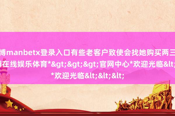 万博manbetx登录入口有些老客户致使会找她购买两三辆车-*万博在线娱乐体育*>>>官网中心*欢迎光临<<<