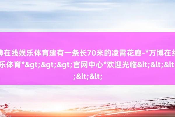 万博在线娱乐体育建有一条长70米的凌霄花廊-*万博在线娱乐体育*>>>官网中心*欢迎光临<<<