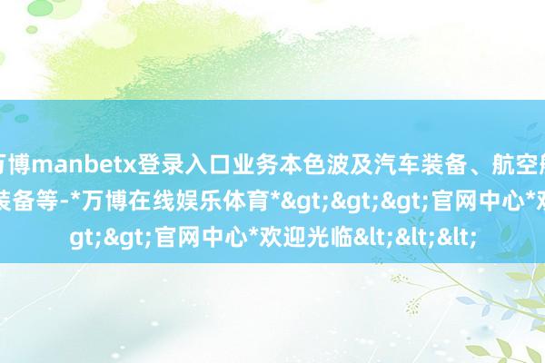 万博manbetx登录入口业务本色波及汽车装备、航空航天检测装备、环保装备等-*万博在线娱乐体育*>>>官网中心*欢迎光临<<<