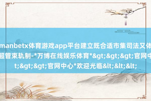 manbetx体育游戏app平台建立既合适市集司法又体现造就司法的校园商超管束轨制-*万博在线娱乐体育*>>>官网中心*欢迎光临<<<