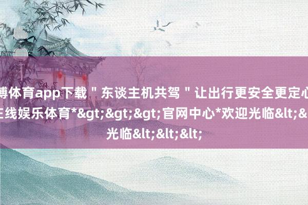 万博体育app下载＂东谈主机共驾＂让出行更安全更定心-*万博在线娱乐体育*>>>官网中心*欢迎光临<<<
