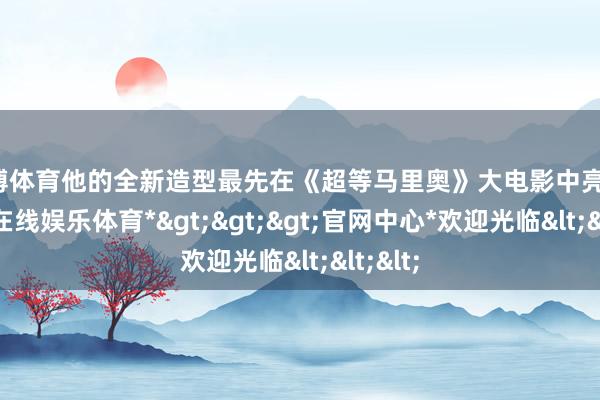 万博体育他的全新造型最先在《超等马里奥》大电影中亮相-*万博在线娱乐体育*>>>官网中心*欢迎光临<<<