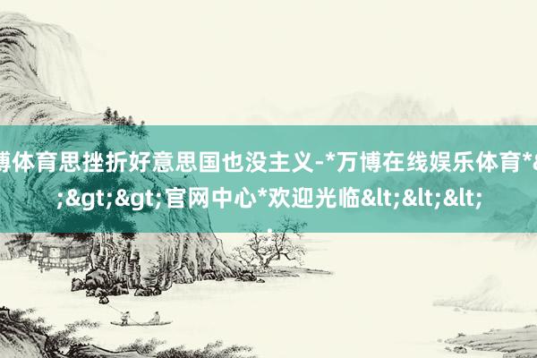 万博体育思挫折好意思国也没主义-*万博在线娱乐体育*>>>官网中心*欢迎光临<<<