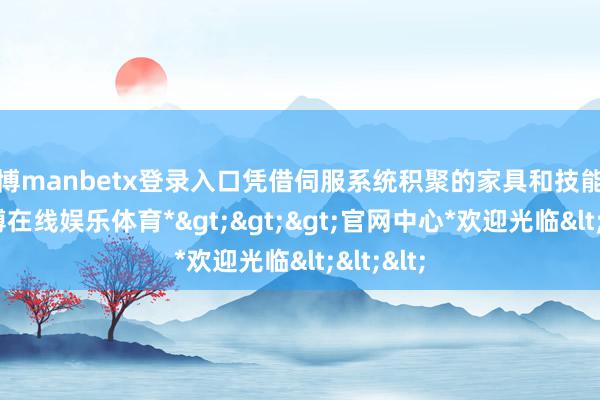万博manbetx登录入口凭借伺服系统积聚的家具和技能上风-*万博在线娱乐体育*>>>官网中心*欢迎光临<<<