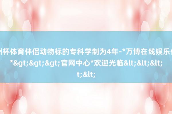 欧洲杯体育伴侣动物标的专科学制为4年-*万博在线娱乐体育*>>>官网中心*欢迎光临<<<