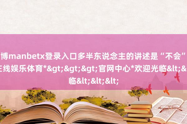 万博manbetx登录入口多半东说念主的讲述是“不会”-*万博在线娱乐体育*>>>官网中心*欢迎光临<<<