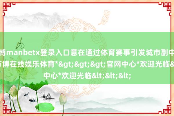 万博manbetx登录入口意在通过体育赛事引发城市副中心的活力-*万博在线娱乐体育*>>>官网中心*欢迎光临<<<